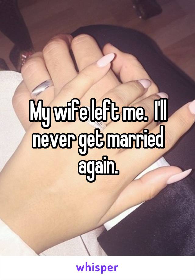 My wife left me.  I'll never get married again.