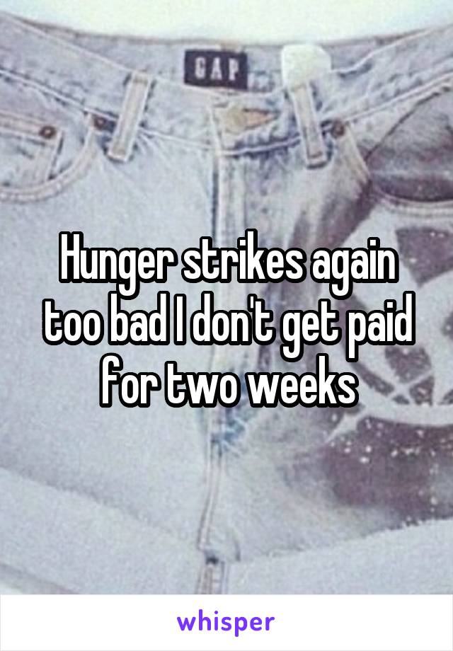 Hunger strikes again too bad I don't get paid for two weeks