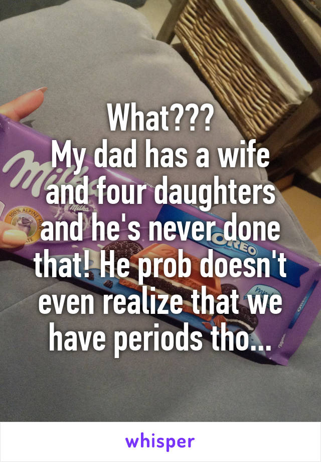 What???
My dad has a wife and four daughters and he's never done that! He prob doesn't even realize that we have periods tho...