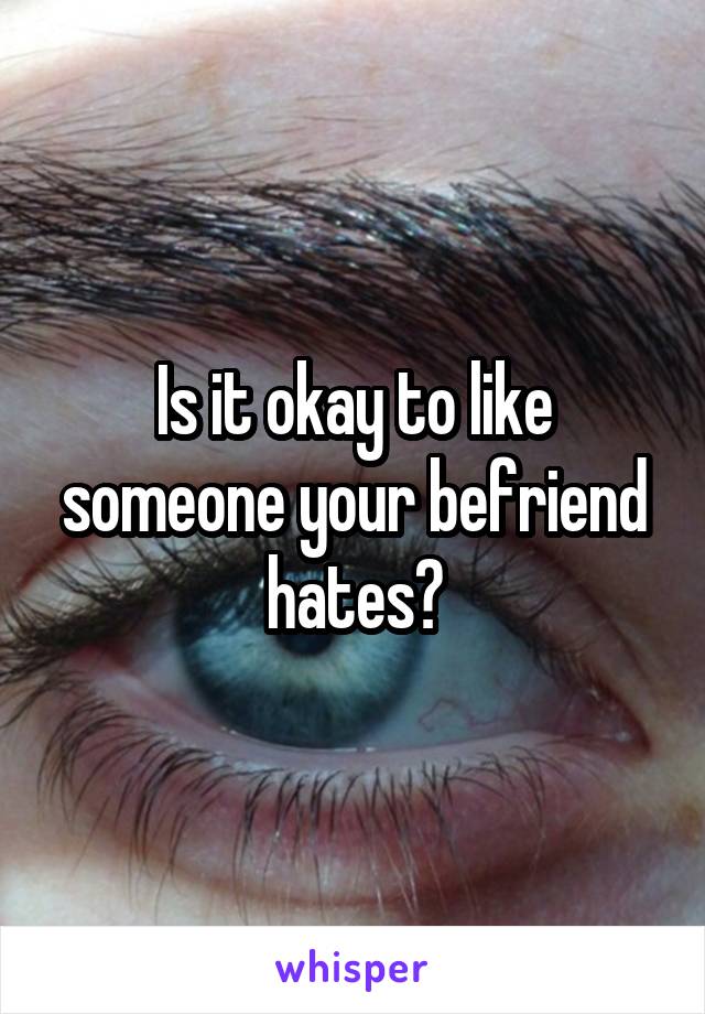 Is it okay to like someone your befriend hates?