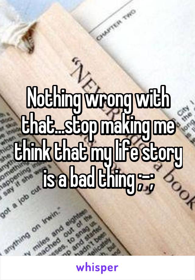 Nothing wrong with that...stop making me think that my life story is a bad thing ;-;