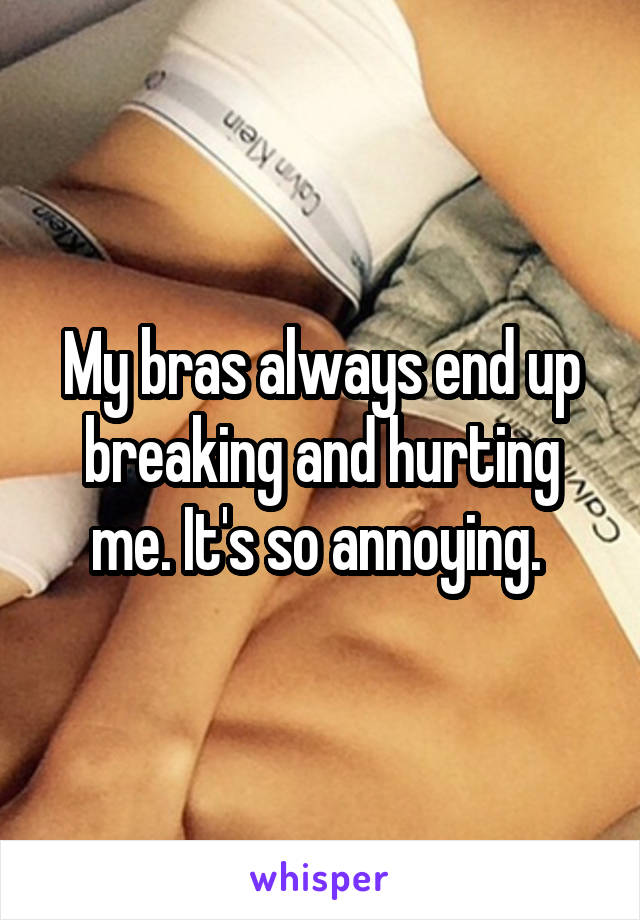 My bras always end up breaking and hurting me. It's so annoying. 