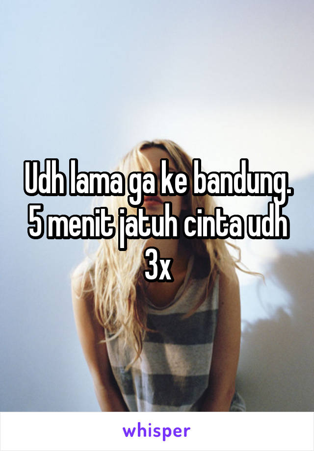 Udh lama ga ke bandung. 5 menit jatuh cinta udh 3x