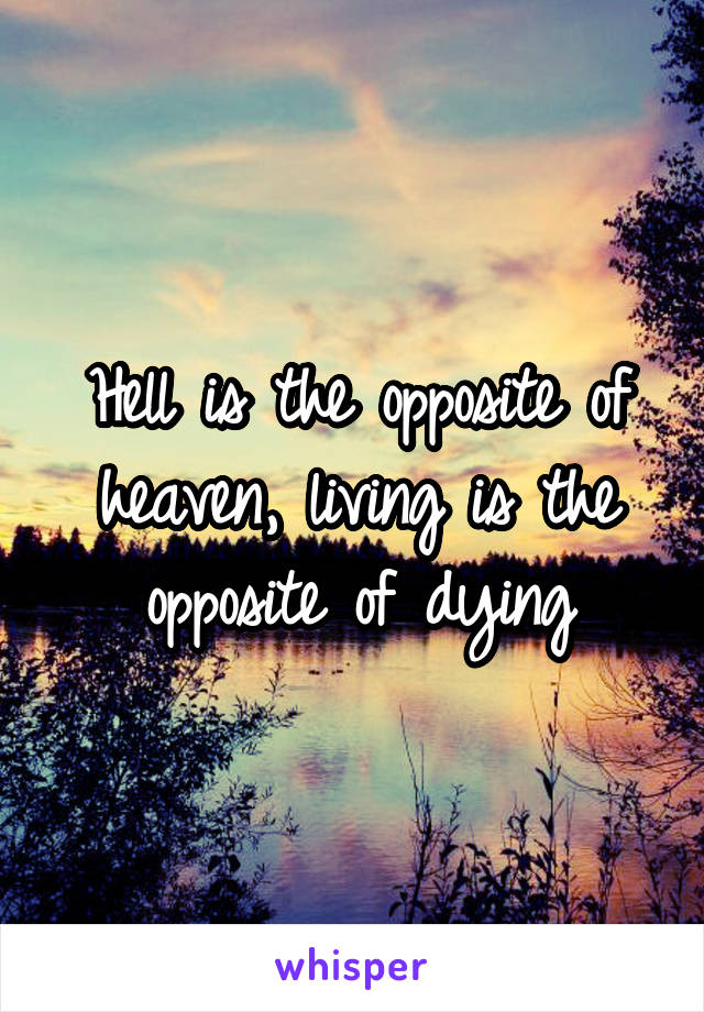 Hell is the opposite of heaven, living is the opposite of dying