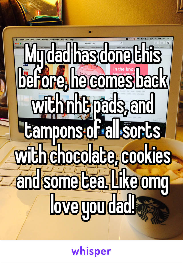 My dad has done this before, he comes back with nht pads, and tampons of all sorts with chocolate, cookies and some tea. Like omg love you dad!