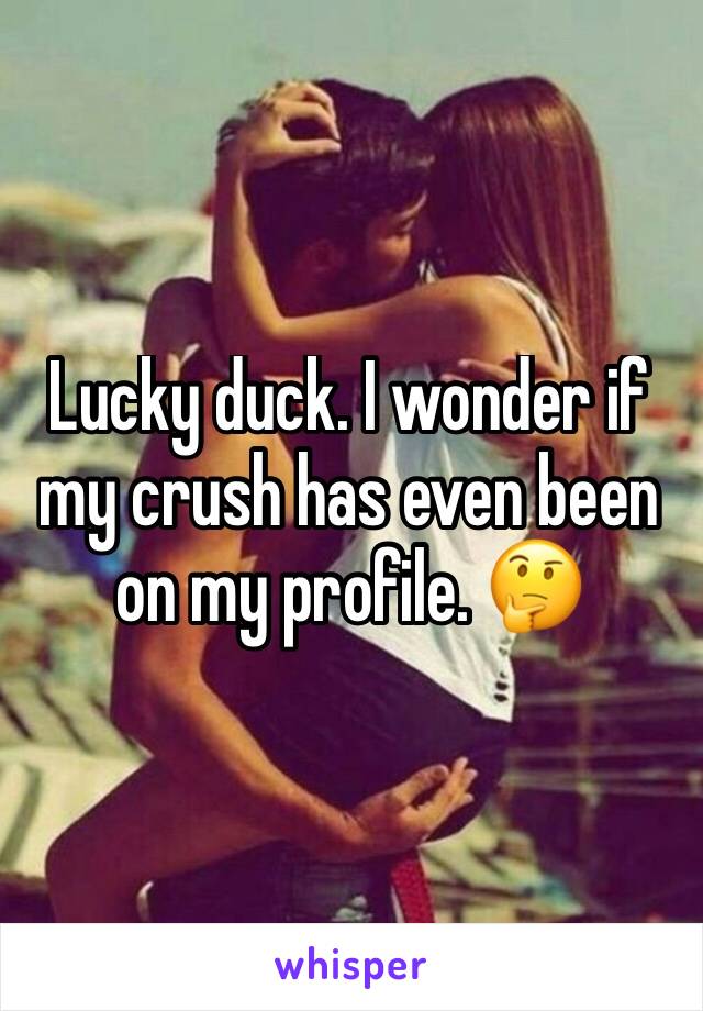 Lucky duck. I wonder if my crush has even been on my profile. 🤔