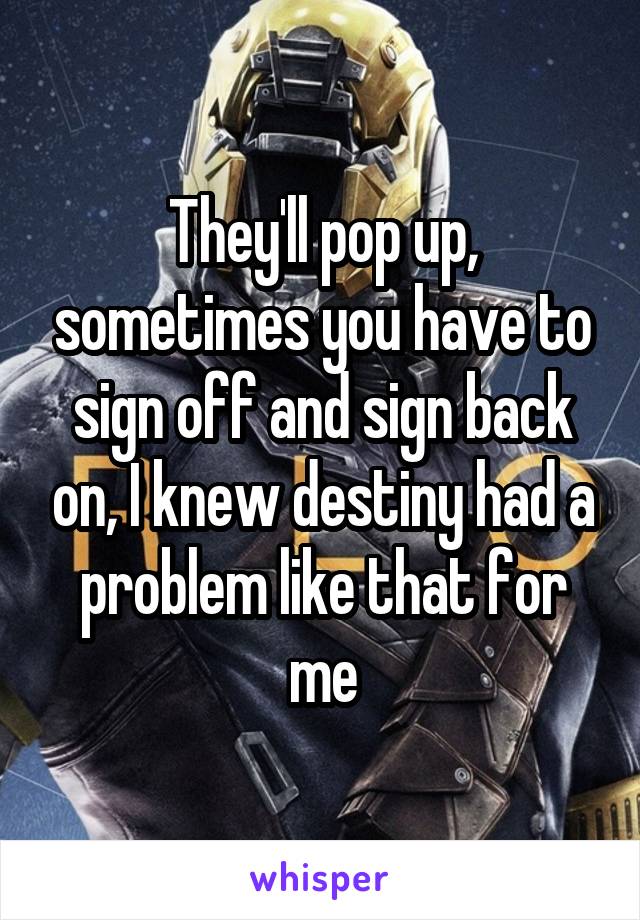 They'll pop up, sometimes you have to sign off and sign back on, I knew destiny had a problem like that for me