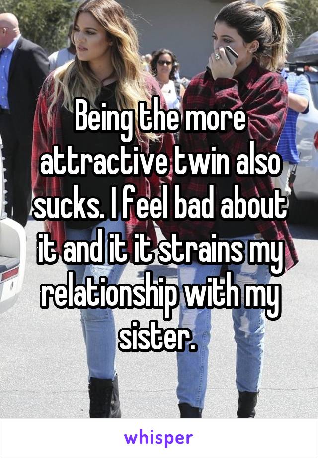 Being the more attractive twin also sucks. I feel bad about it and it it strains my relationship with my sister. 