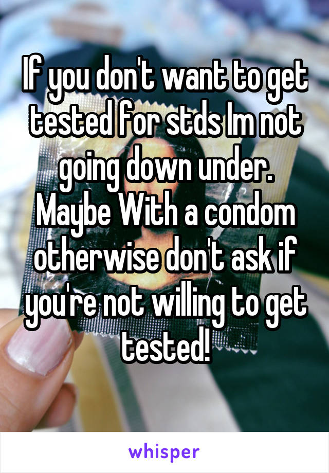 If you don't want to get tested for stds Im not going down under. Maybe With a condom otherwise don't ask if you're not willing to get tested!
