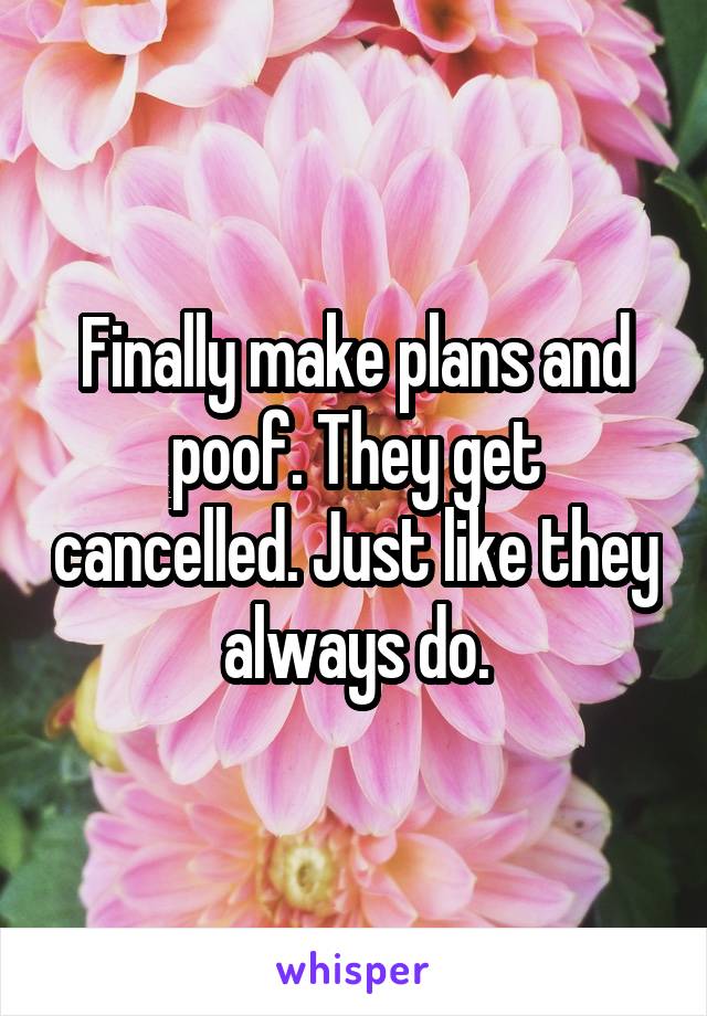 Finally make plans and poof. They get cancelled. Just like they always do.