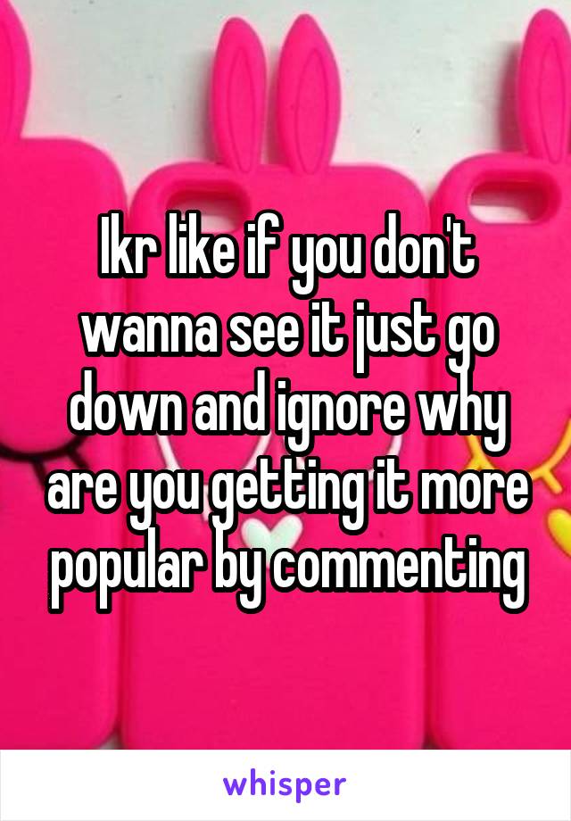 Ikr like if you don't wanna see it just go down and ignore why are you getting it more popular by commenting