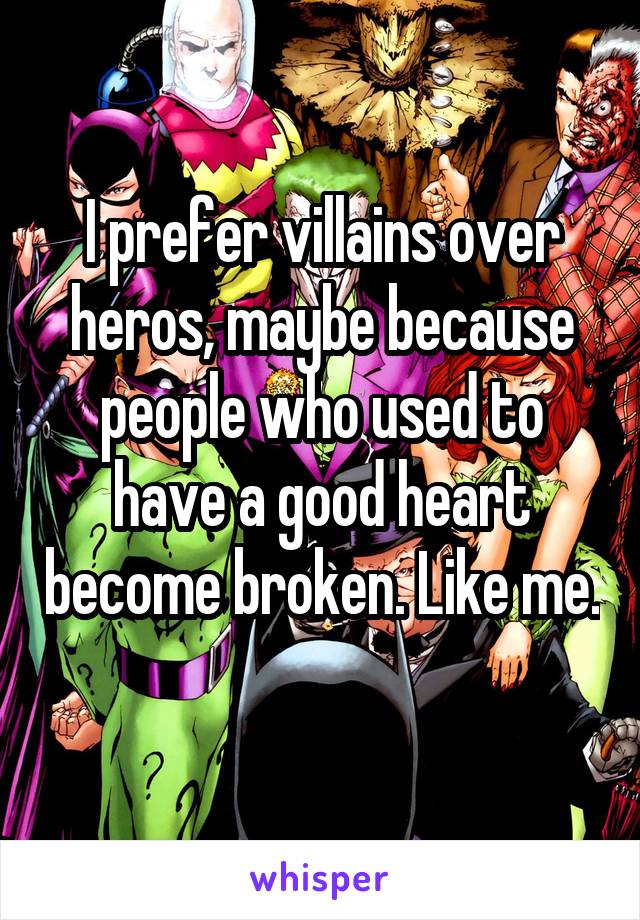 I prefer villains over heros, maybe because people who used to have a good heart become broken. Like me. 