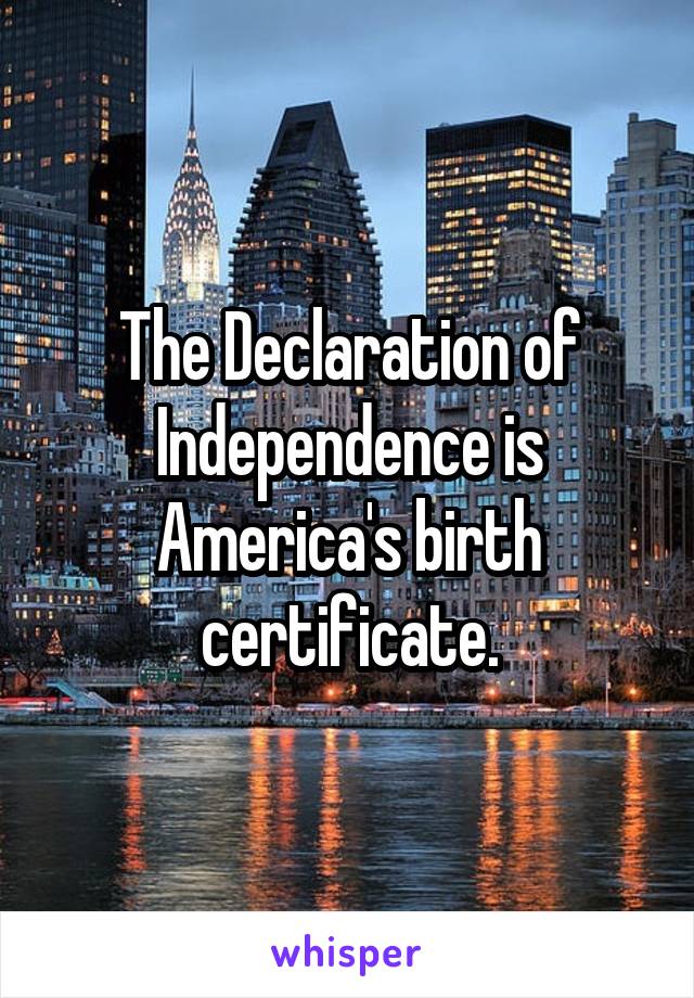 The Declaration of Independence is America's birth certificate.