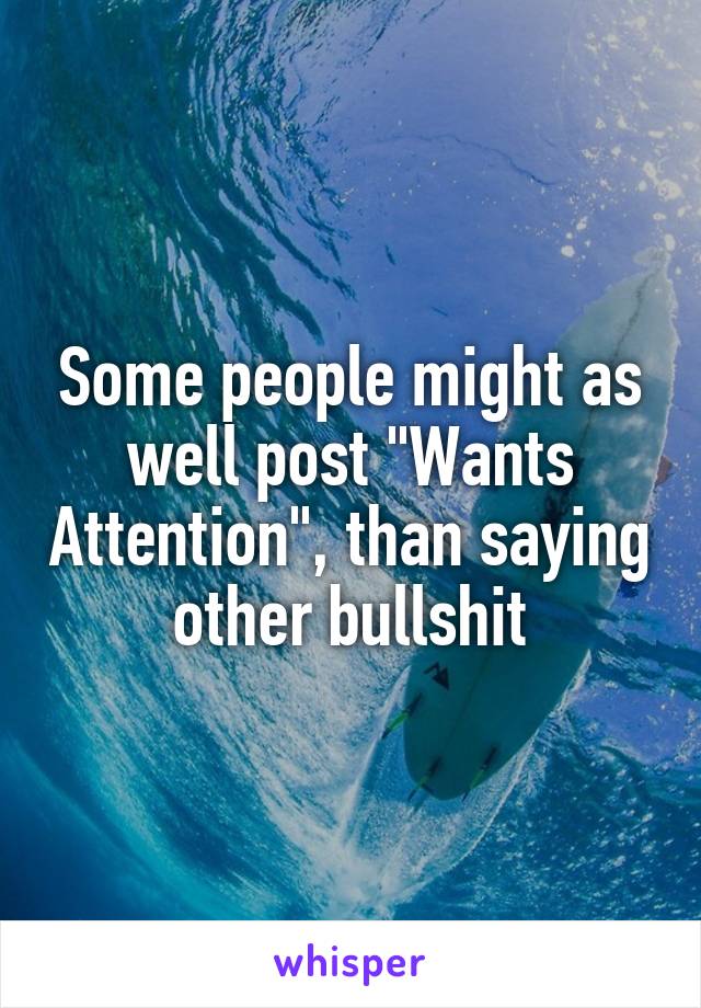 Some people might as well post "Wants Attention", than saying other bullshit