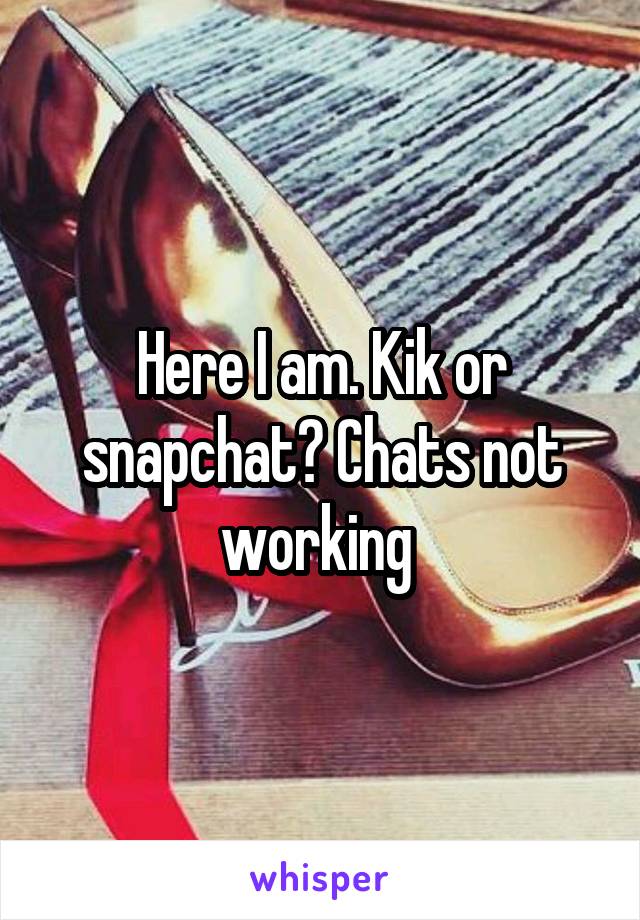 Here I am. Kik or snapchat? Chats not working 