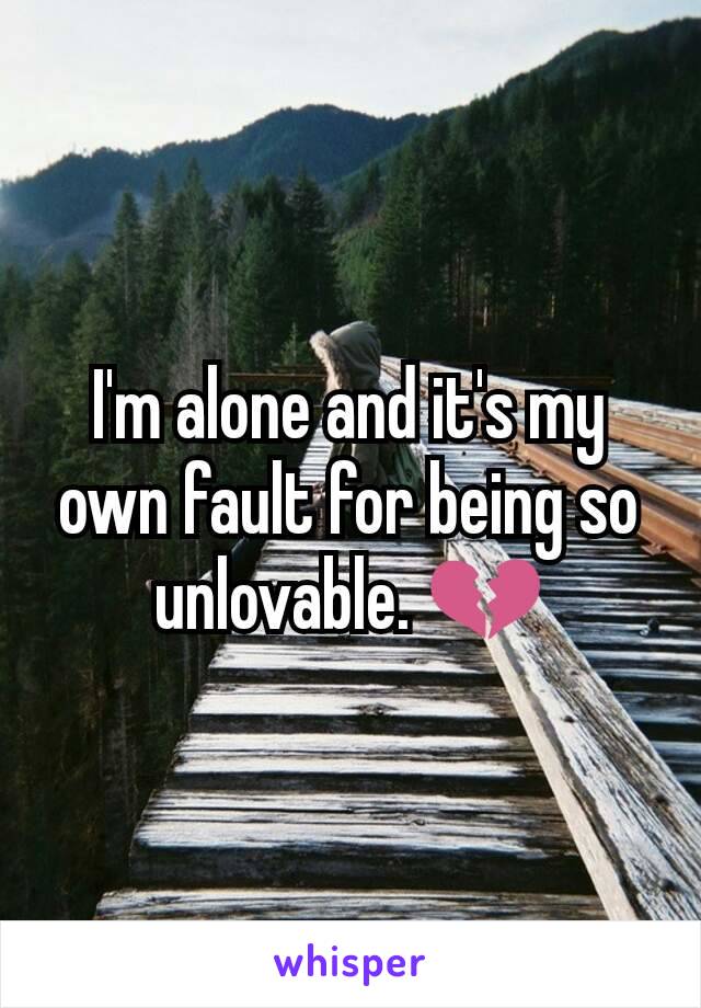 I'm alone and it's my own fault for being so unlovable. 💔