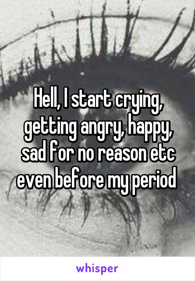 Hell, I start crying, getting angry, happy, sad for no reason etc even before my period 