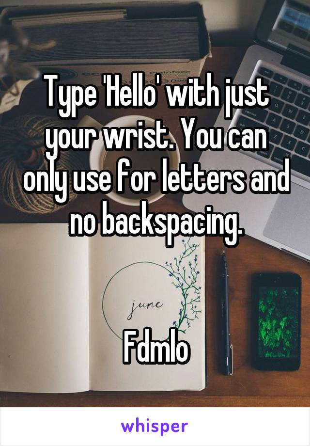 Type 'Hello' with just your wrist. You can only use for letters and no backspacing.


Fdmlo