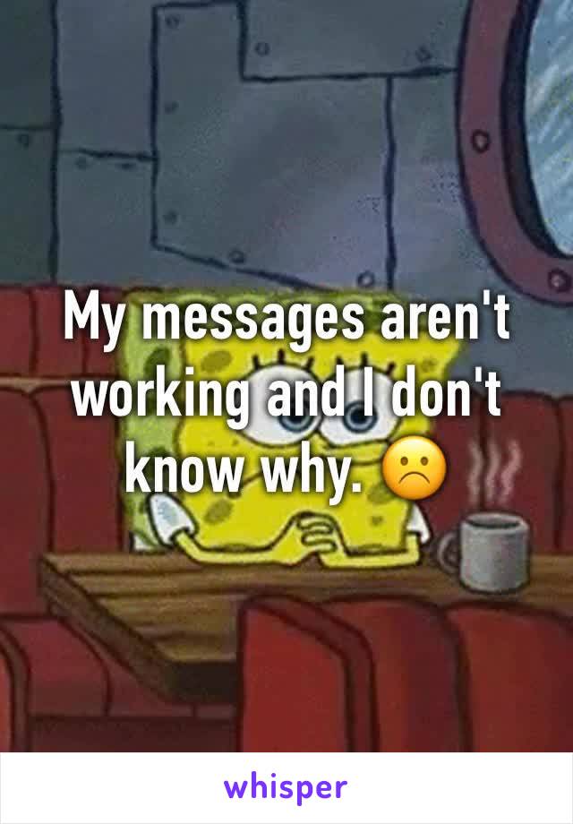 My messages aren't working and I don't know why. ☹️️