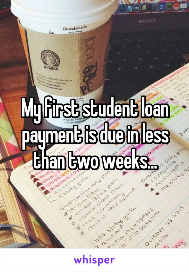 My first student loan payment is due in less than two weeks...