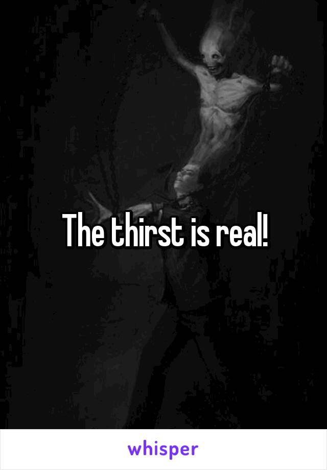 The thirst is real!