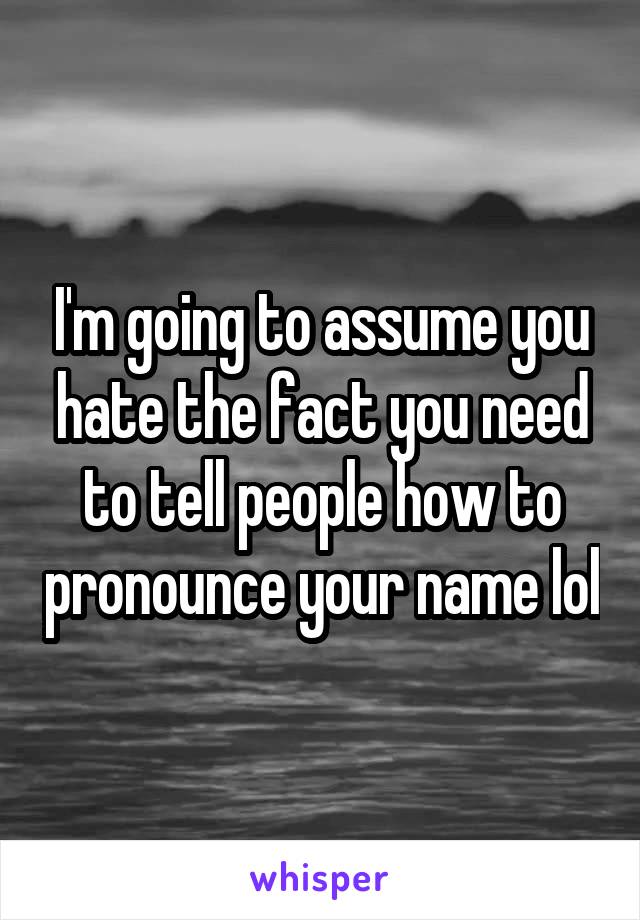 I'm going to assume you hate the fact you need to tell people how to pronounce your name lol