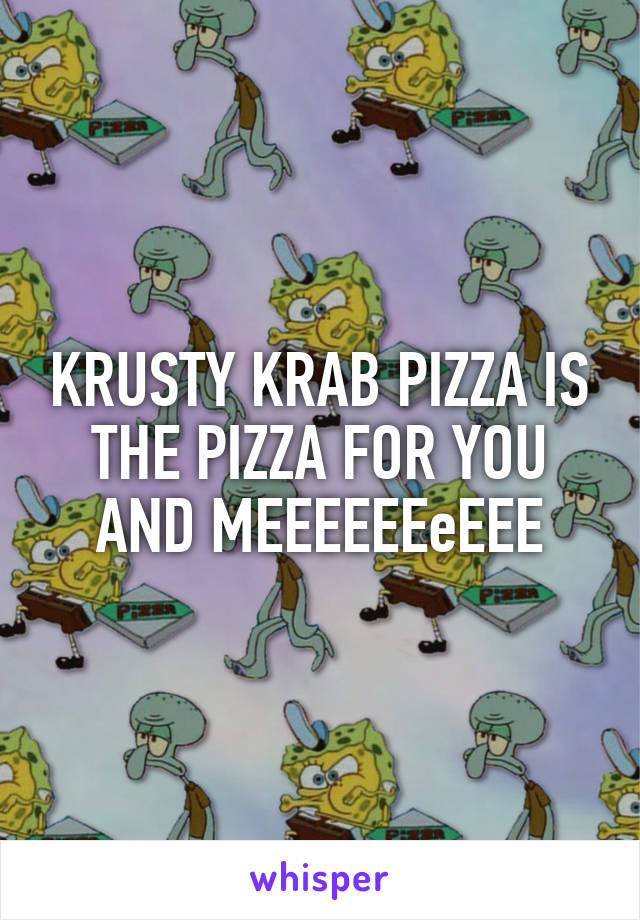 KRUSTY KRAB PIZZA IS THE PIZZA FOR YOU AND MEEEEEEeEEE