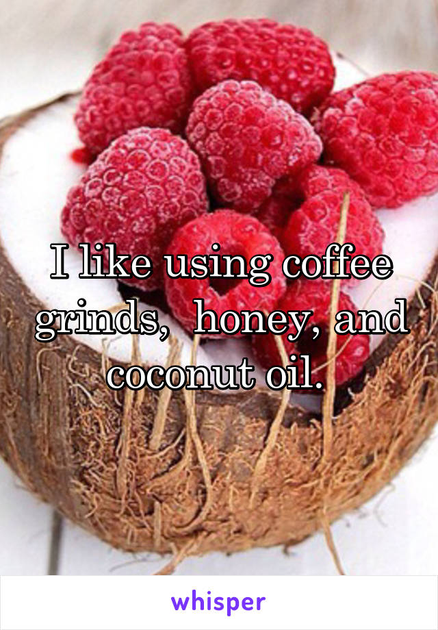 I like using coffee grinds,  honey, and coconut oil. 