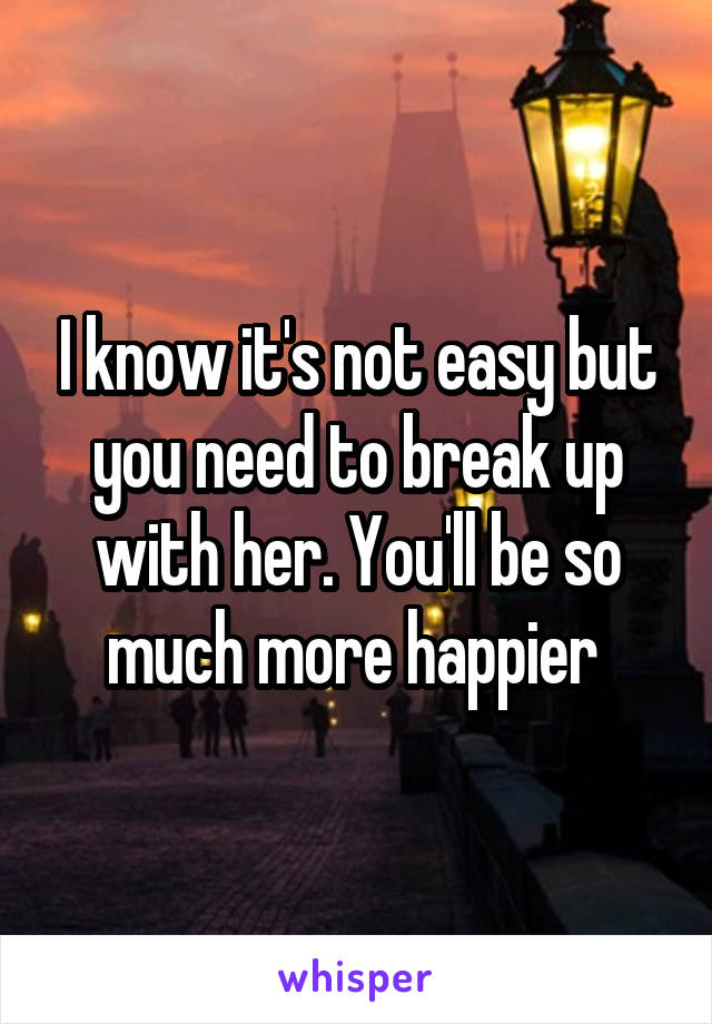 I know it's not easy but you need to break up with her. You'll be so much more happier 