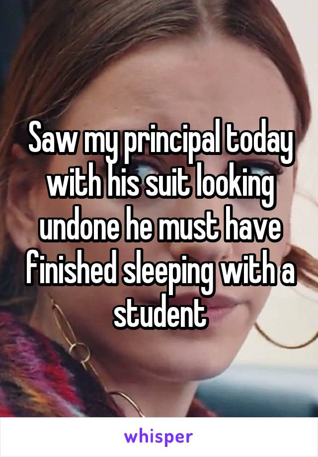 Saw my principal today with his suit looking undone he must have finished sleeping with a student