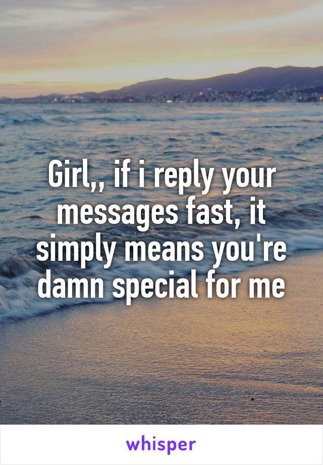 Girl,, if i reply your messages fast, it simply means you're damn special for me