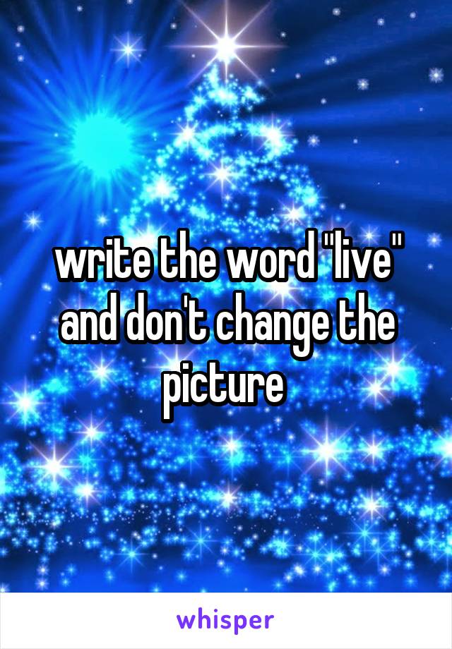 write the word "live" and don't change the picture 