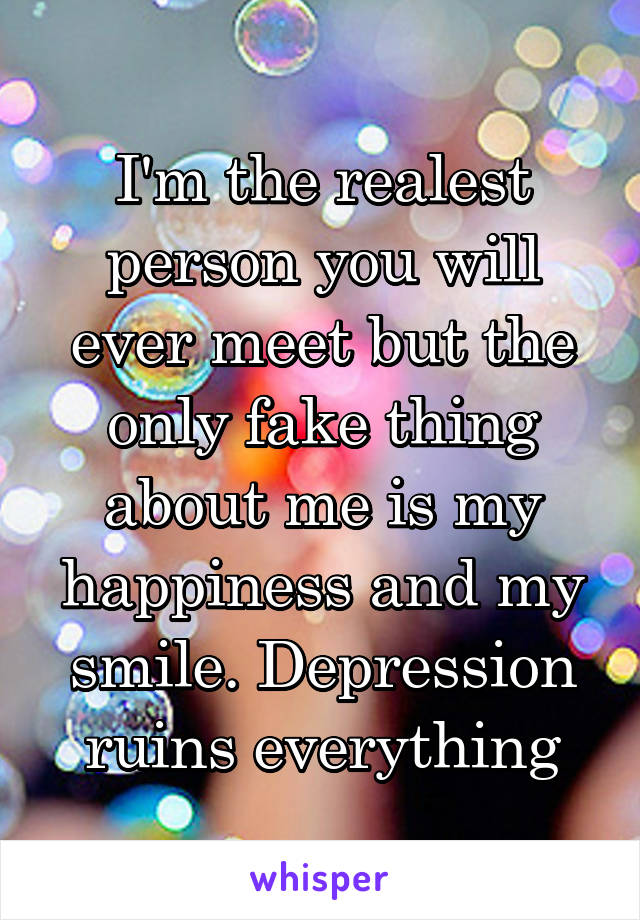 I'm the realest person you will ever meet but the only fake thing about me is my happiness and my smile. Depression ruins everything