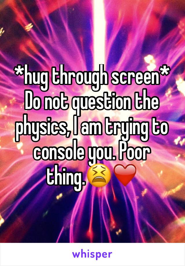 *hug through screen*
Do not question the physics, I am trying to console you. Poor thing.😫❤️