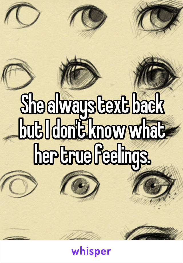 She always text back but I don't know what her true feelings.