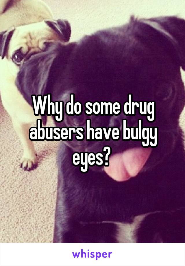 Why do some drug abusers have bulgy eyes? 