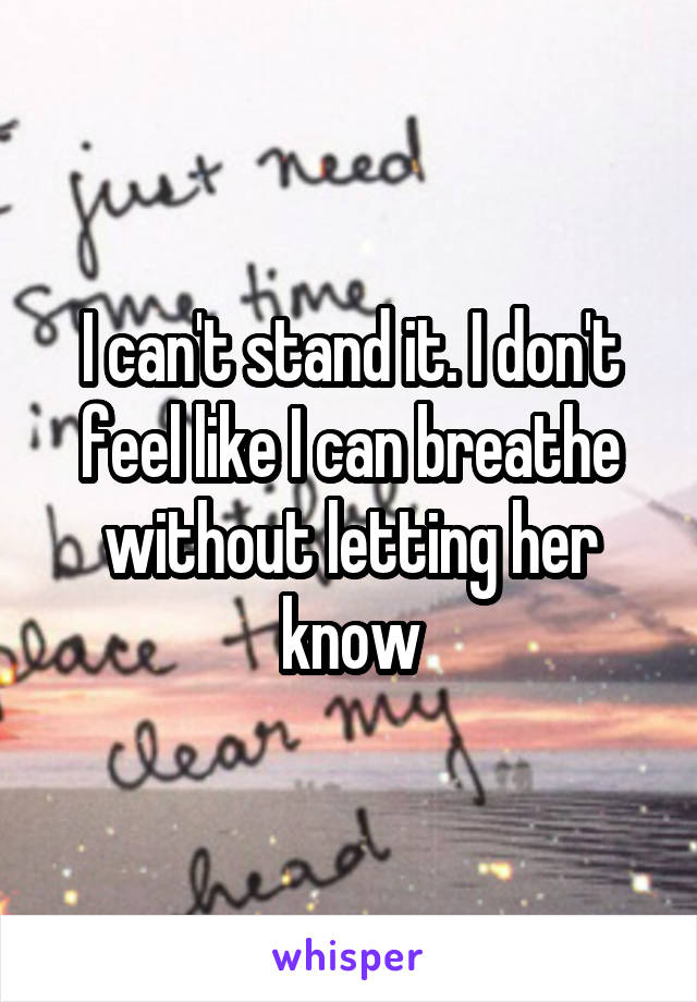 I can't stand it. I don't feel like I can breathe without letting her know