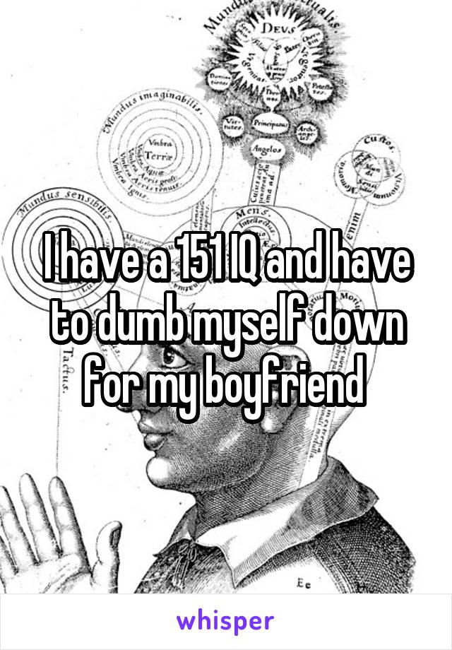 I have a 151 IQ and have to dumb myself down for my boyfriend 