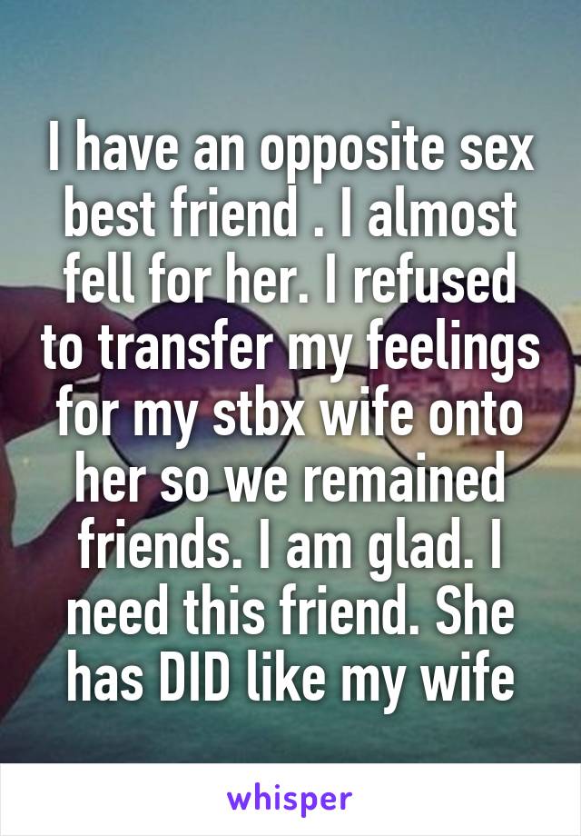 I have an opposite sex best friend . I almost fell for her. I refused to transfer my feelings for my stbx wife onto her so we remained friends. I am glad. I need this friend. She has DID like my wife