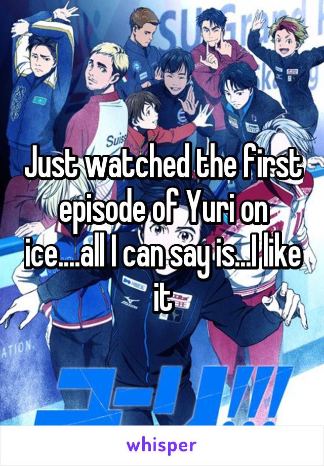 Just watched the first episode of Yuri on ice....all I can say is...I like it