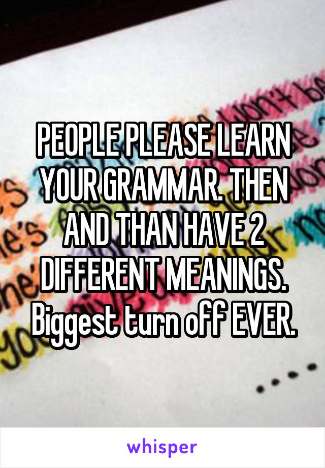 PEOPLE PLEASE LEARN YOUR GRAMMAR. THEN AND THAN HAVE 2 DIFFERENT MEANINGS. Biggest turn off EVER.