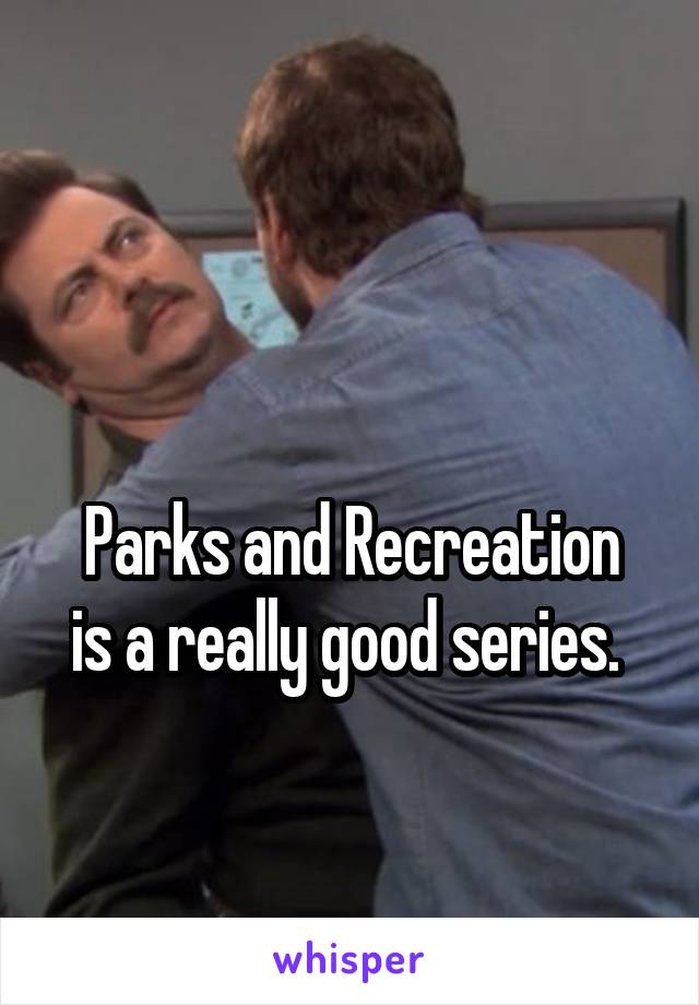 

Parks and Recreation is a really good series. 