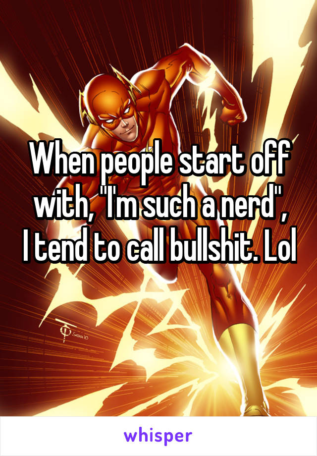 When people start off
with, "I'm such a nerd", I tend to call bullshit. Lol
