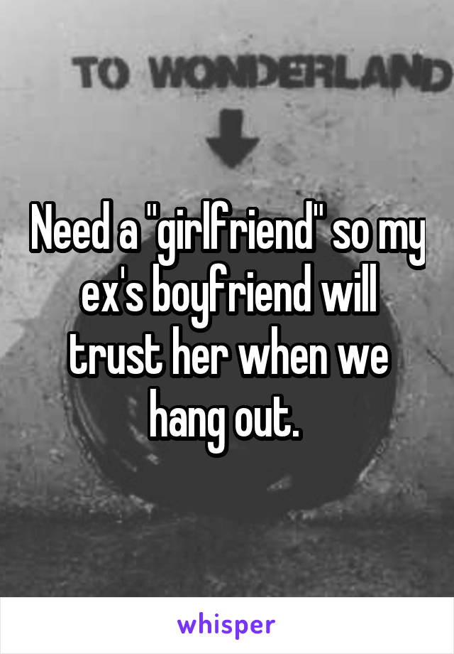 Need a "girlfriend" so my ex's boyfriend will trust her when we hang out. 