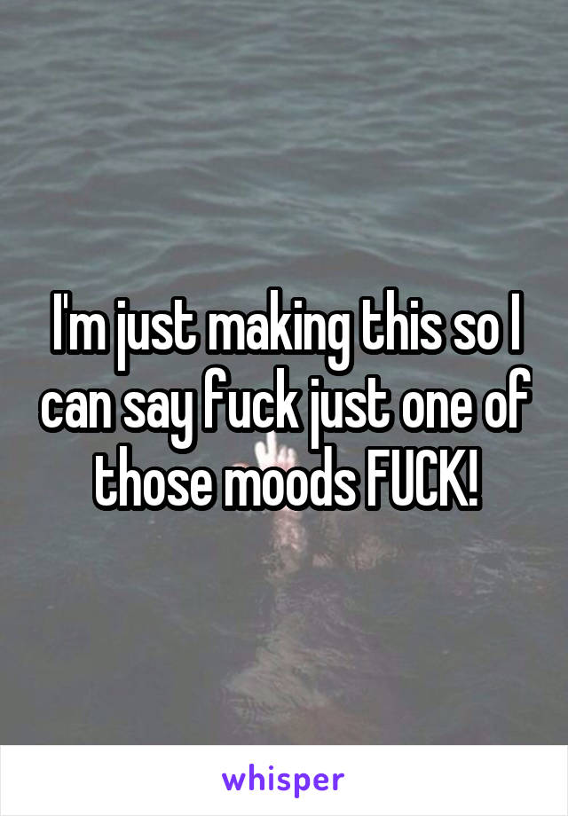 I'm just making this so I can say fuck just one of those moods FUCK!