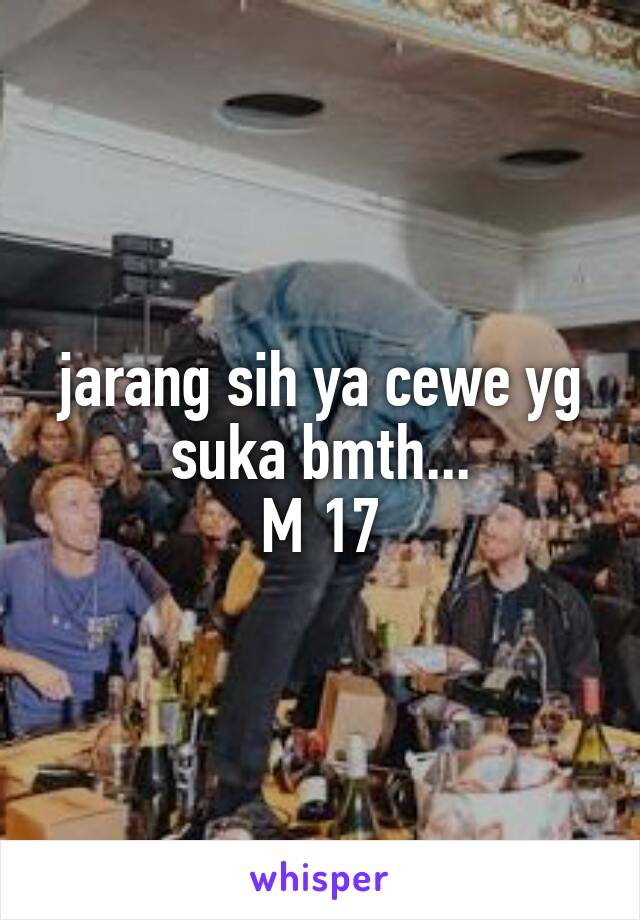 jarang sih ya cewe yg suka bmth...
M 17