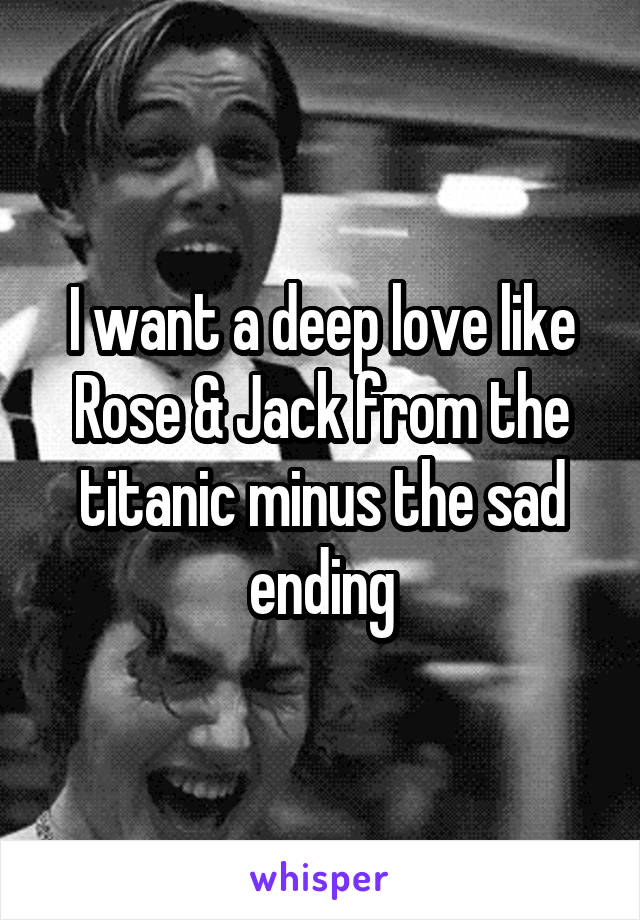 I want a deep love like Rose & Jack from the titanic minus the sad ending