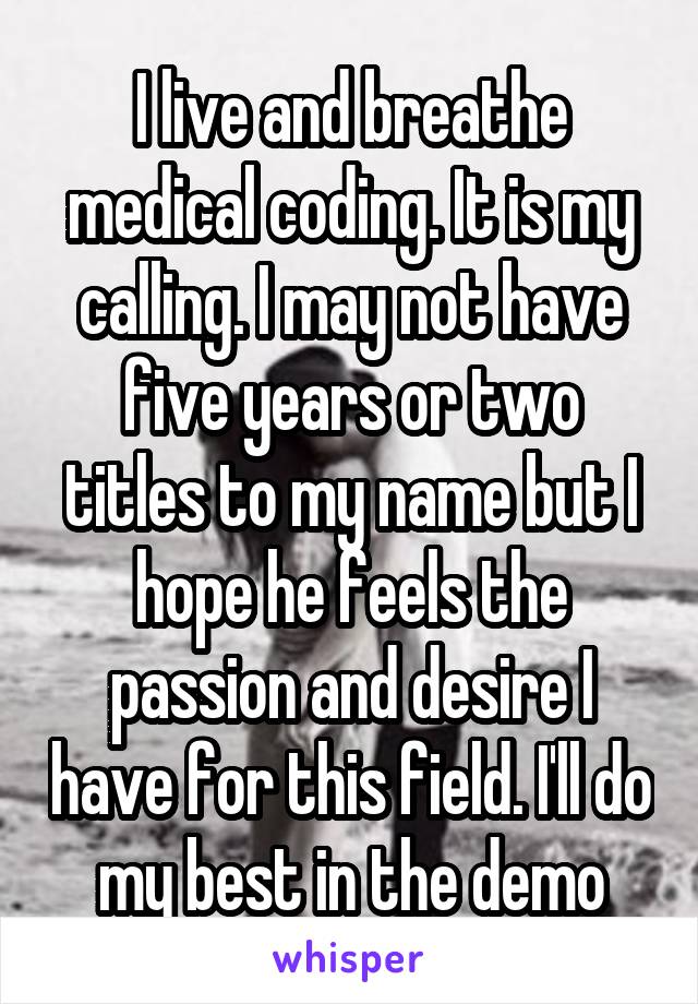 I live and breathe medical coding. It is my calling. I may not have five years or two titles to my name but I hope he feels the passion and desire I have for this field. I'll do my best in the demo