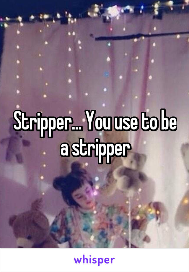 Stripper... You use to be a stripper