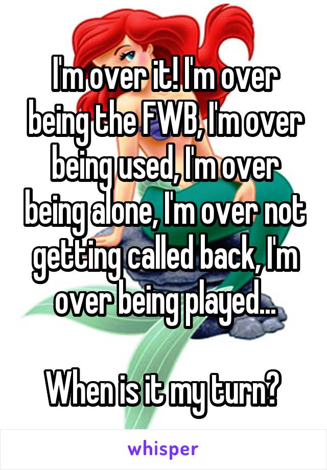 I'm over it! I'm over being the FWB, I'm over being used, I'm over being alone, I'm over not getting called back, I'm over being played...

When is it my turn? 